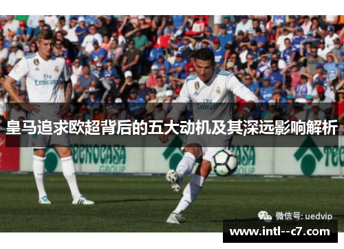 皇马追求欧超背后的五大动机及其深远影响解析 皇马追求欧超背后的五大动机及其深远影响解析