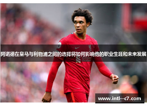 阿诺德在皇马与利物浦之间的选择将如何影响他的职业生涯和未来发展 阿诺德在皇马与利物浦之间的选择将如何影响他的职业生涯和未来发展