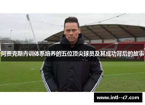阿贾克斯青训体系培养的五位顶尖球员及其成功背后的故事
