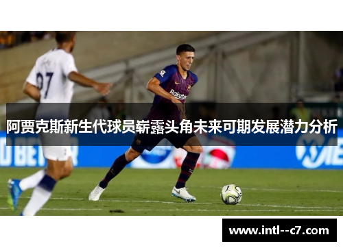 阿贾克斯新生代球员崭露头角未来可期发展潜力分析 阿贾克斯新生代球员崭露头角未来可期发展潜力分析