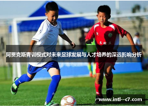 阿贾克斯青训模式对未来足球发展与人才培养的深远影响分析 阿贾克斯青训模式对未来足球发展与人才培养的深远影响分析