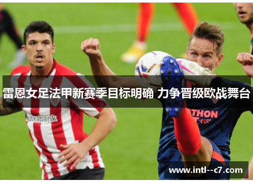 雷恩女足法甲新赛季目标明确 力争晋级欧战舞台 雷恩女足法甲新赛季目标明确 力争晋级欧战舞台