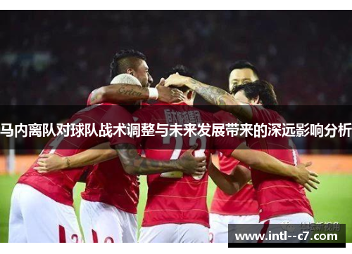 马内离队对球队战术调整与未来发展带来的深远影响分析 马内离队对球队战术调整与未来发展带来的深远影响分析
