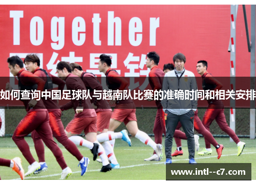 如何查询中国足球队与越南队比赛的准确时间和相关安排 如何查询中国足球队与越南队比赛的准确时间和相关安排