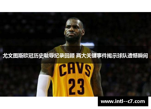 尤文图斯欧冠历史耻辱纪录回顾 两大关键事件揭示球队遗憾瞬间 尤文图斯欧冠历史耻辱纪录回顾 两大关键事件揭示球队遗憾瞬间