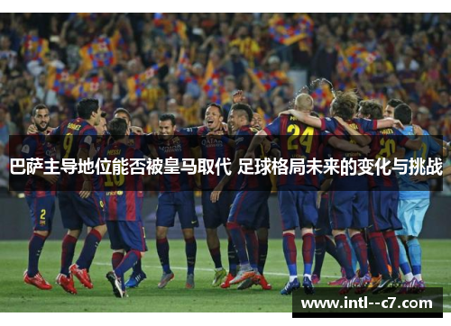 巴萨主导地位能否被皇马取代 足球格局未来的变化与挑战