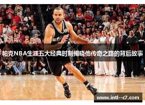 帕克NBA生涯五大经典时刻揭晓他传奇之路的背后故事