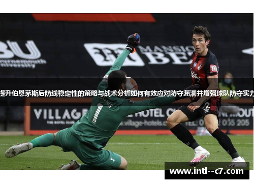 提升伯恩茅斯后防线稳定性的策略与战术分析如何有效应对防守漏洞并增强球队防守实力
