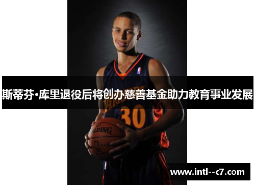 斯蒂芬·库里退役后将创办慈善基金助力教育事业发展 斯蒂芬·库里退役后将创办慈善基金助力教育事业发展