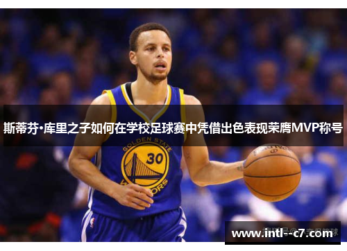 斯蒂芬·库里之子如何在学校足球赛中凭借出色表现荣膺MVP称号 斯蒂芬·库里之子如何在学校足球赛中凭借出色表现荣膺MVP称号