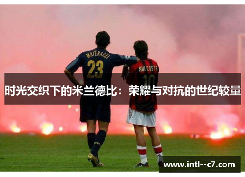 时光交织下的米兰德比:荣耀与对抗的世纪较量 时光交织下的米兰德比:荣耀与对抗的世纪较量