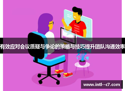 有效应对会议质疑与争论的策略与技巧提升团队沟通效率 有效应对会议质疑与争论的策略与技巧提升团队沟通效率