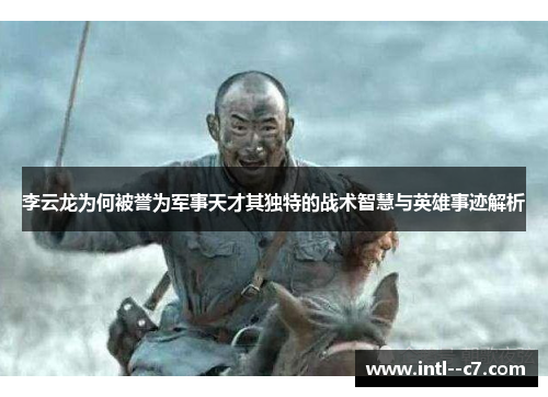 李云龙为何被誉为军事天才其独特的战术智慧与英雄事迹解析