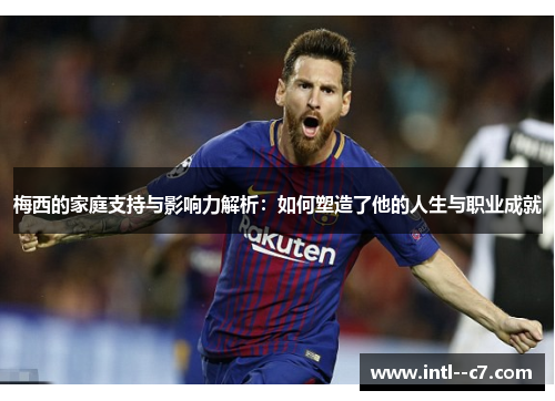 梅西的家庭支持与影响力解析：如何塑造了他的人生与职业成就