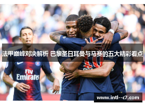 法甲巅峰对决解析 巴黎圣日耳曼与马赛的五大精彩看点 法甲巅峰对决解析 巴黎圣日耳曼与马赛的五大精彩看点