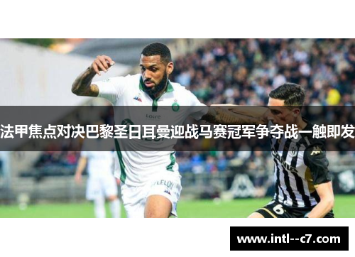 法甲焦点对决巴黎圣日耳曼迎战马赛冠军争夺战一触即发