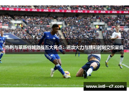热刺与莱斯特城激战五大亮点:进攻火力与精彩时刻交织呈现 热刺与莱斯特城激战五大亮点:进攻火力与精彩时刻交织呈现