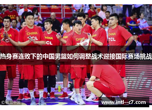 热身赛连败下的中国男篮如何调整战术迎接国际赛场挑战