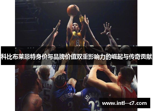 科比布莱恩特身价与品牌价值双重影响力的崛起与传奇贡献 科比布莱恩特身价与品牌价值双重影响力的崛起与传奇贡献