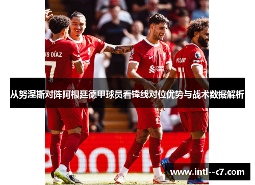 从努涅斯对阵阿根廷德甲球员看锋线对位优势与战术数据解析 从努涅斯对阵阿根廷德甲球员看锋线对位优势与战术数据解析