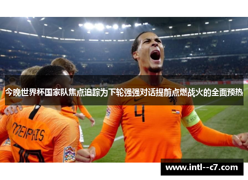 今晚世界杯国家队焦点追踪为下轮强强对话提前点燃战火的全面预热