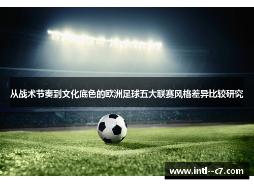从战术节奏到文化底色的欧洲足球五大联赛风格差异比较研究