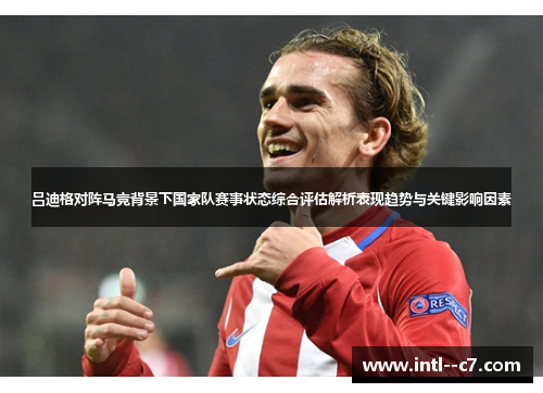 吕迪格对阵马竞背景下国家队赛事状态综合评估解析表现趋势与关键影响因素 吕迪格对阵马竞背景下国家队赛事状态综合评估解析表现趋势与关键影响因素