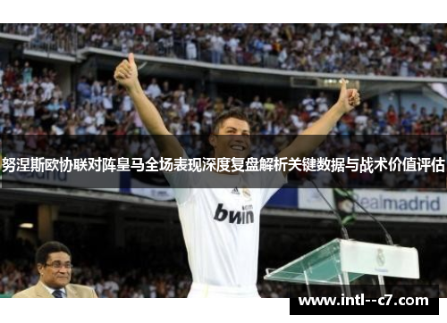 努涅斯欧协联对阵皇马全场表现深度复盘解析关键数据与战术价值评估 努涅斯欧协联对阵皇马全场表现深度复盘解析关键数据与战术价值评估