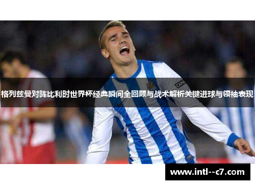 格列兹曼对阵比利时世界杯经典瞬间全回顾与战术解析关键进球与领袖表现 格列兹曼对阵比利时世界杯经典瞬间全回顾与战术解析关键进球与领袖表现