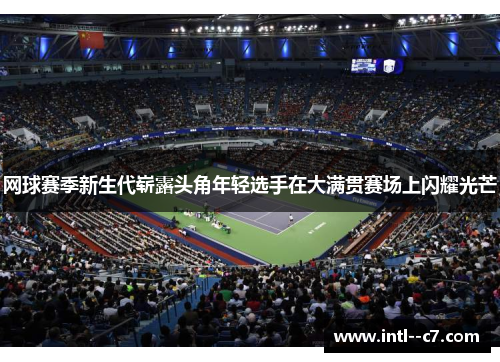 网球赛季新生代崭露头角年轻选手在大满贯赛场上闪耀光芒 网球赛季新生代崭露头角年轻选手在大满贯赛场上闪耀光芒
