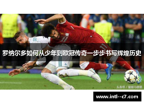 罗纳尔多如何从少年到欧冠传奇一步步书写辉煌历史