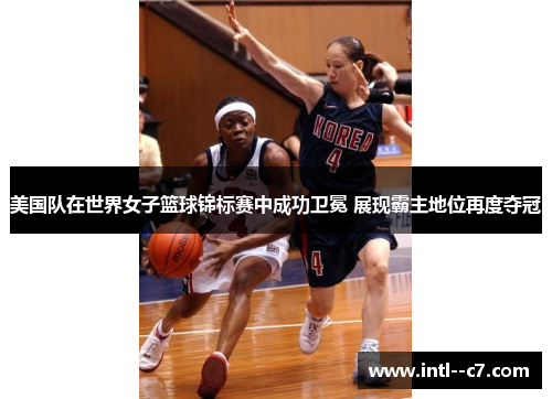 美国队在世界女子篮球锦标赛中成功卫冕 展现霸主地位再度夺冠