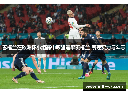 苏格兰在欧洲杯小组赛中顽强逼平英格兰 展现实力与斗志