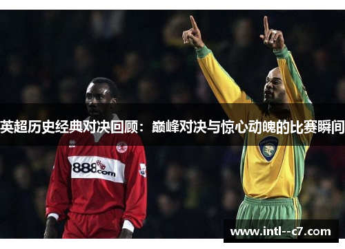 英超历史经典对决回顾：巅峰对决与惊心动魄的比赛瞬间