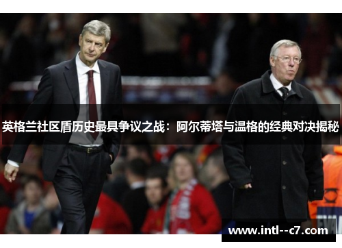 英格兰社区盾历史最具争议之战:阿尔蒂塔与温格的经典对决揭秘 英格兰社区盾历史最具争议之战:阿尔蒂塔与温格的经典对决揭秘