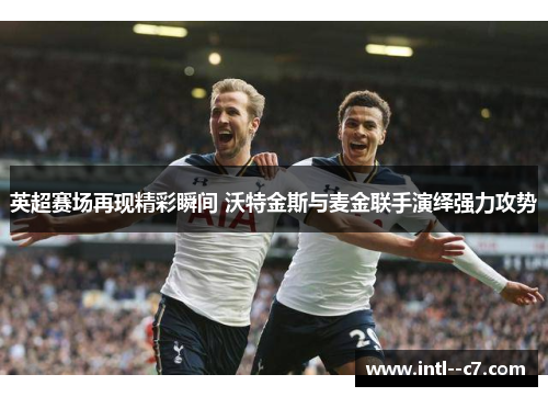英超赛场再现精彩瞬间 沃特金斯与麦金联手演绎强力攻势