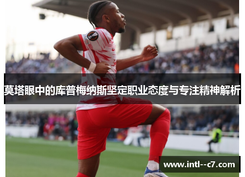 莫塔眼中的库普梅纳斯坚定职业态度与专注精神解析