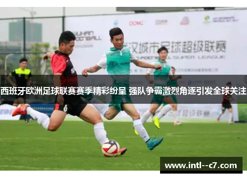 西班牙欧洲足球联赛赛季精彩纷呈 强队争霸激烈角逐引发全球关注