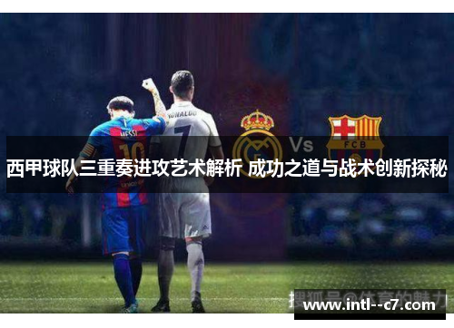 西甲球队三重奏进攻艺术解析 成功之道与战术创新探秘 西甲球队三重奏进攻艺术解析 成功之道与战术创新探秘
