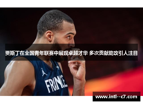 贾斯丁在全国青年联赛中展现卓越才华 多次贡献助攻引人注目 贾斯丁在全国青年联赛中展现卓越才华 多次贡献助攻引人注目