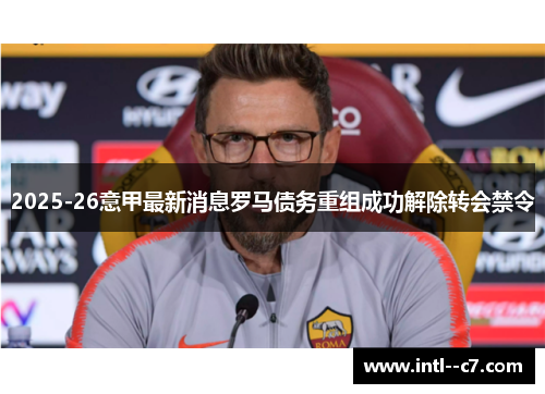 2025-26意甲最新消息罗马债务重组成功解除转会禁令 2025-26意甲最新消息罗马债务重组成功解除转会禁令