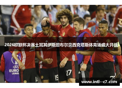 2026欧联杯决赛土耳其伊斯坦布尔贝西克塔斯体育场盛大开战