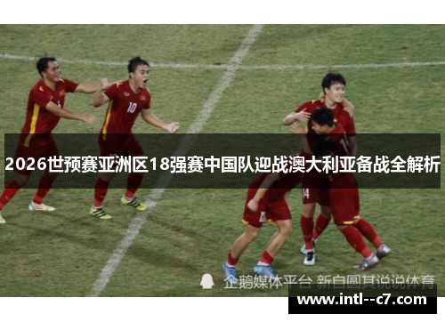 2026世预赛亚洲区18强赛中国队迎战澳大利亚备战全解析