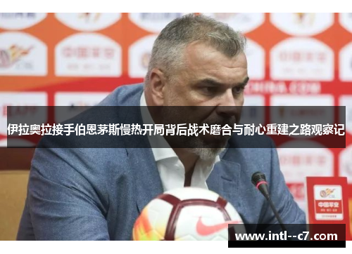 伊拉奥拉接手伯恩茅斯慢热开局背后战术磨合与耐心重建之路观察记 伊拉奥拉接手伯恩茅斯慢热开局背后战术磨合与耐心重建之路观察记