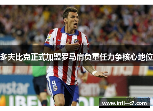 多夫比克正式加盟罗马肩负重任力争核心地位 多夫比克正式加盟罗马肩负重任力争核心地位
