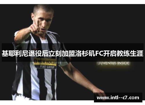 基耶利尼退役后立刻加盟洛杉矶FC开启教练生涯