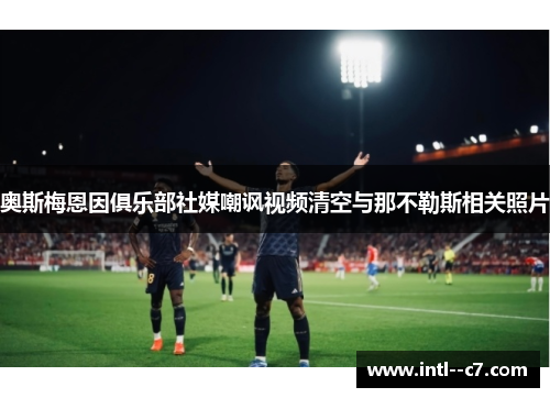 奥斯梅恩因俱乐部社媒嘲讽视频清空与那不勒斯相关照片 奥斯梅恩因俱乐部社媒嘲讽视频清空与那不勒斯相关照片