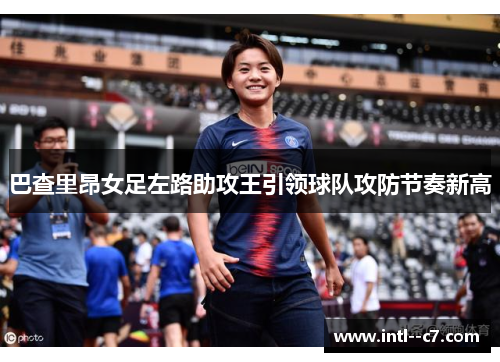 巴查里昂女足左路助攻王引领球队攻防节奏新高 巴查里昂女足左路助攻王引领球队攻防节奏新高