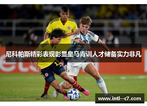 尼科帕斯精彩表现彰显皇马青训人才储备实力非凡 尼科帕斯精彩表现彰显皇马青训人才储备实力非凡