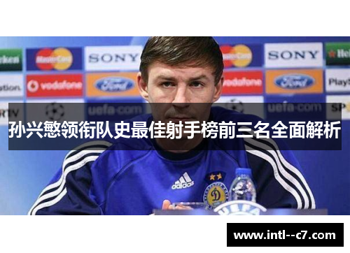 孙兴慜领衔队史最佳射手榜前三名全面解析 孙兴慜领衔队史最佳射手榜前三名全面解析